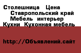 Столешница › Цена ­ 2 000 - Ставропольский край Мебель, интерьер » Кухни. Кухонная мебель   